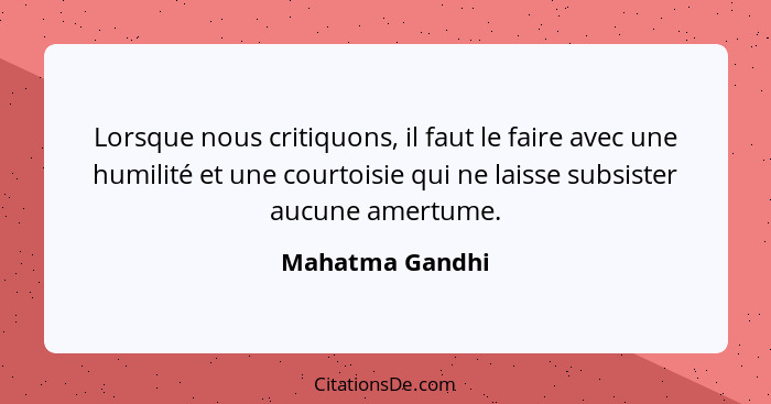 Lorsque nous critiquons, il faut le faire avec une humilité et une courtoisie qui ne laisse subsister aucune amertume.... - Mahatma Gandhi