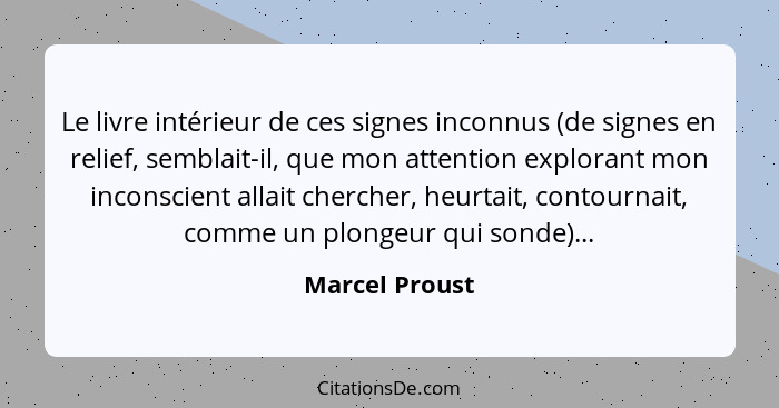 Le livre intérieur de ces signes inconnus (de signes en relief, semblait-il, que mon attention explorant mon inconscient allait cherch... - Marcel Proust