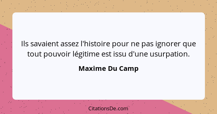 Ils savaient assez l'histoire pour ne pas ignorer que tout pouvoir légitime est issu d'une usurpation.... - Maxime Du Camp