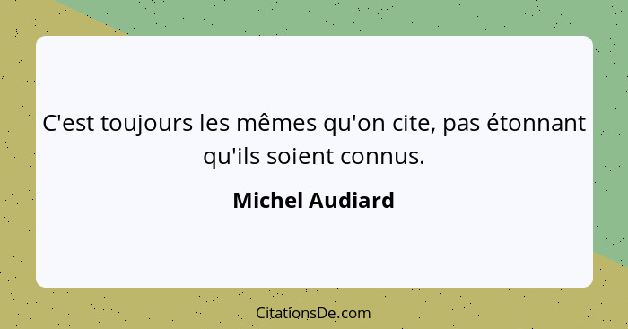 C'est toujours les mêmes qu'on cite, pas étonnant qu'ils soient connus.... - Michel Audiard