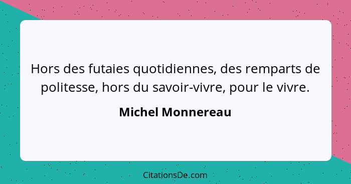 Hors des futaies quotidiennes, des remparts de politesse, hors du savoir-vivre, pour le vivre.... - Michel Monnereau