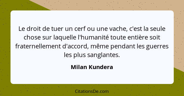 Le droit de tuer un cerf ou une vache, c'est la seule chose sur laquelle l'humanité toute entière soit fraternellement d'accord, même... - Milan Kundera