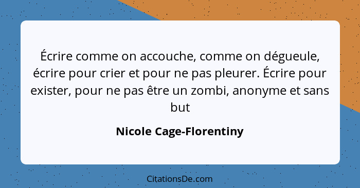 Écrire comme on accouche, comme on dégueule, écrire pour crier et pour ne pas pleurer. Écrire pour exister, pour ne pas être... - Nicole Cage-Florentiny