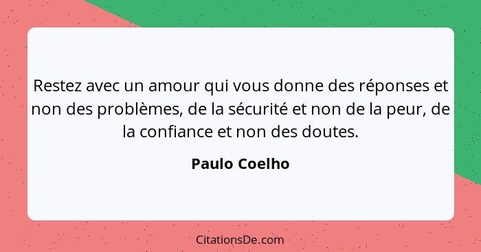Restez avec un amour qui vous donne des réponses et non des problèmes, de la sécurité et non de la peur, de la confiance et non des dou... - Paulo Coelho