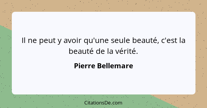 Il ne peut y avoir qu'une seule beauté, c'est la beauté de la vérité.... - Pierre Bellemare
