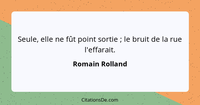 Seule, elle ne fût point sortie ; le bruit de la rue l'effarait.... - Romain Rolland