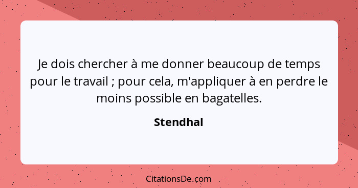 Je dois chercher à me donner beaucoup de temps pour le travail ; pour cela, m'appliquer à en perdre le moins possible en bagatelles.... - Stendhal