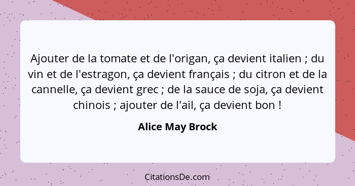 Ajouter de la tomate et de l'origan, ça devient italien ; du vin et de l'estragon, ça devient français ; du citron et de l... - Alice May Brock