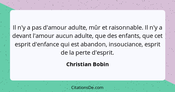 Il n'y a pas d'amour adulte, mûr et raisonnable. Il n'y a devant l'amour aucun adulte, que des enfants, que cet esprit d'enfance qui... - Christian Bobin