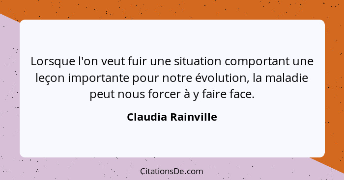 Lorsque l'on veut fuir une situation comportant une leçon importante pour notre évolution, la maladie peut nous forcer à y faire f... - Claudia Rainville