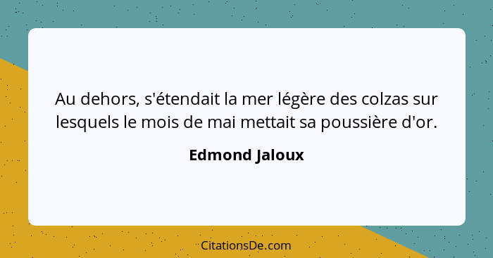 Au dehors, s'étendait la mer légère des colzas sur lesquels le mois de mai mettait sa poussière d'or.... - Edmond Jaloux