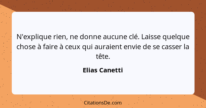 N'explique rien, ne donne aucune clé. Laisse quelque chose à faire à ceux qui auraient envie de se casser la tête.... - Elias Canetti