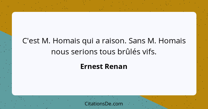 C'est M. Homais qui a raison. Sans M. Homais nous serions tous brûlés vifs.... - Ernest Renan