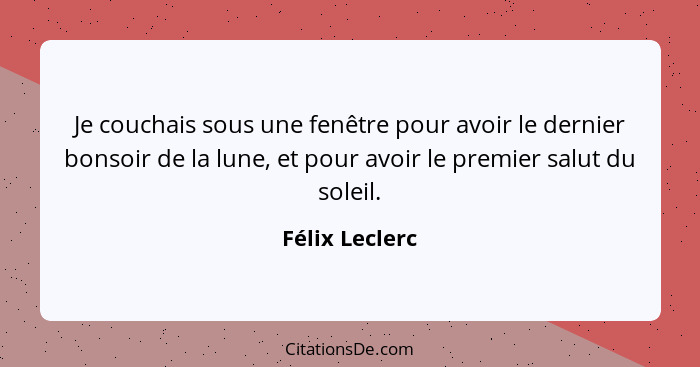 Je couchais sous une fenêtre pour avoir le dernier bonsoir de la lune, et pour avoir le premier salut du soleil.... - Félix Leclerc