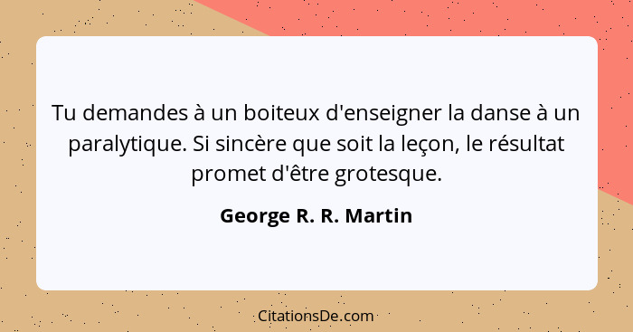 Tu demandes à un boiteux d'enseigner la danse à un paralytique. Si sincère que soit la leçon, le résultat promet d'être grotesqu... - George R. R. Martin