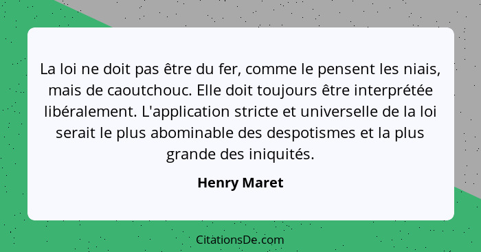 La loi ne doit pas être du fer, comme le pensent les niais, mais de caoutchouc. Elle doit toujours être interprétée libéralement. L'appl... - Henry Maret