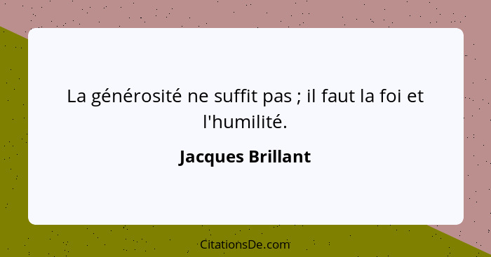 La générosité ne suffit pas ; il faut la foi et l'humilité.... - Jacques Brillant