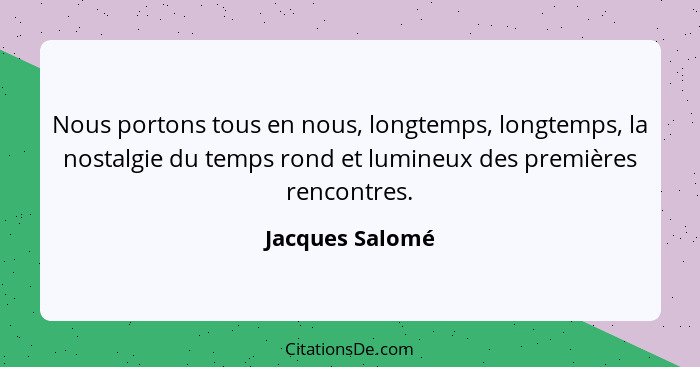 Nous portons tous en nous, longtemps, longtemps, la nostalgie du temps rond et lumineux des premières rencontres.... - Jacques Salomé