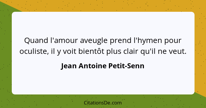 Quand l'amour aveugle prend l'hymen pour oculiste, il y voit bientôt plus clair qu'il ne veut.... - Jean Antoine Petit-Senn