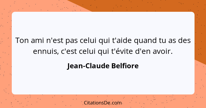 Ton ami n'est pas celui qui t'aide quand tu as des ennuis, c'est celui qui t'évite d'en avoir.... - Jean-Claude Belfiore