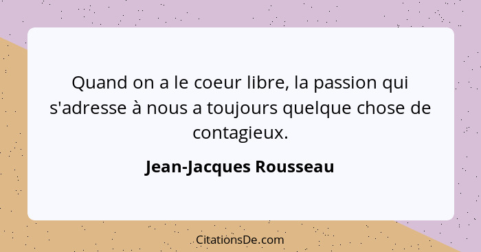 Quand on a le coeur libre, la passion qui s'adresse à nous a toujours quelque chose de contagieux.... - Jean-Jacques Rousseau