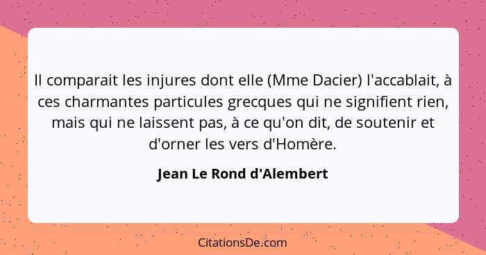 Il comparait les injures dont elle (Mme Dacier) l'accablait, à ces charmantes particules grecques qui ne signifient rien... - Jean Le Rond d'Alembert