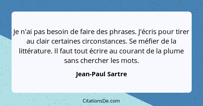 Je n'ai pas besoin de faire des phrases. J'écris pour tirer au clair certaines circonstances. Se méfier de la littérature. Il faut... - Jean-Paul Sartre