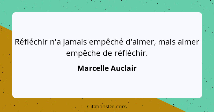 Réfléchir n'a jamais empêché d'aimer, mais aimer empêche de réfléchir.... - Marcelle Auclair