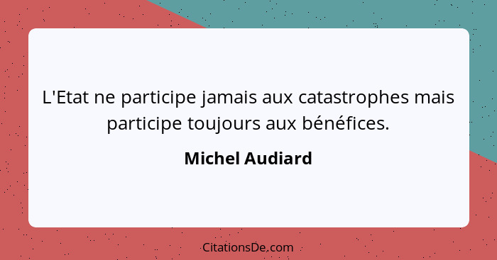 L'Etat ne participe jamais aux catastrophes mais participe toujours aux bénéfices.... - Michel Audiard