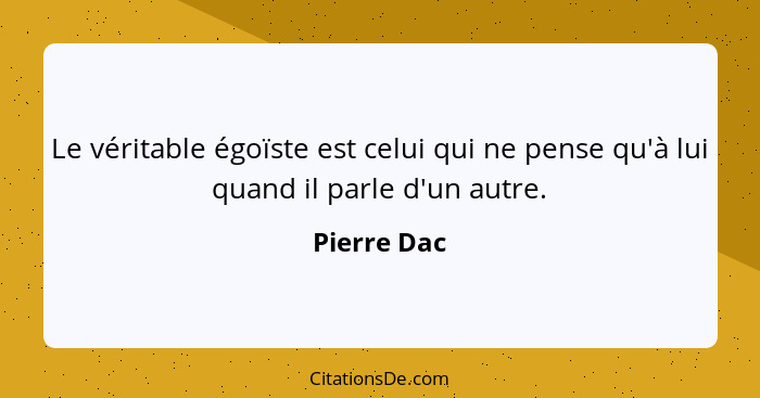 Le véritable égoïste est celui qui ne pense qu'à lui quand il parle d'un autre.... - Pierre Dac