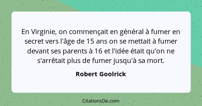 En Virginie, on commençait en général à fumer en secret vers l'âge de 15 ans on se mettait à fumer devant ses parents à 16 et l'idée... - Robert Goolrick