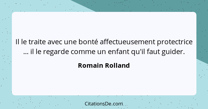 Il le traite avec une bonté affectueusement protectrice ... il le regarde comme un enfant qu'il faut guider.... - Romain Rolland