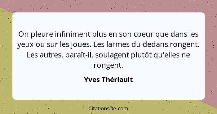 On pleure infiniment plus en son coeur que dans les yeux ou sur les joues. Les larmes du dedans rongent. Les autres, paraît-il, soula... - Yves Thériault