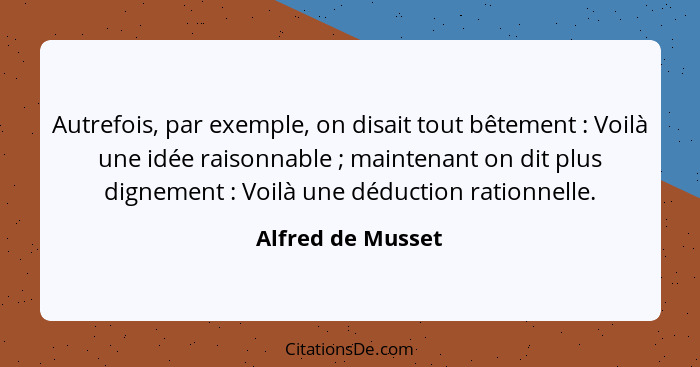 Autrefois, par exemple, on disait tout bêtement : Voilà une idée raisonnable ; maintenant on dit plus dignement : Vo... - Alfred de Musset