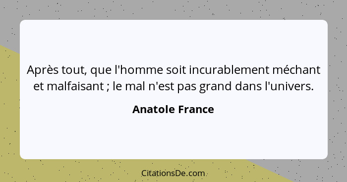 Après tout, que l'homme soit incurablement méchant et malfaisant ; le mal n'est pas grand dans l'univers.... - Anatole France