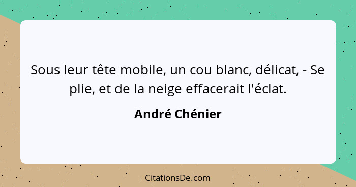 Sous leur tête mobile, un cou blanc, délicat, - Se plie, et de la neige effacerait l'éclat.... - André Chénier