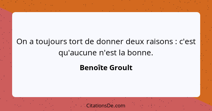 On a toujours tort de donner deux raisons : c'est qu'aucune n'est la bonne.... - Benoîte Groult