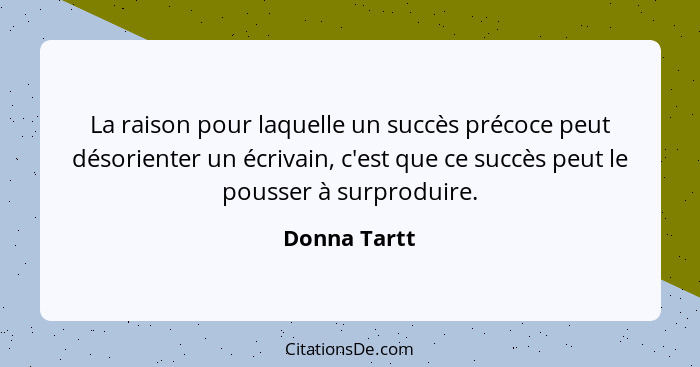 La raison pour laquelle un succès précoce peut désorienter un écrivain, c'est que ce succès peut le pousser à surproduire.... - Donna Tartt