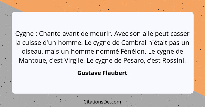 Cygne : Chante avant de mourir. Avec son aile peut casser la cuisse d'un homme. Le cygne de Cambrai n'était pas un oiseau, mai... - Gustave Flaubert