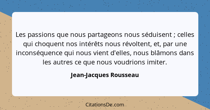 Les passions que nous partageons nous séduisent ; celles qui choquent nos intérêts nous révoltent, et, par une inconséque... - Jean-Jacques Rousseau