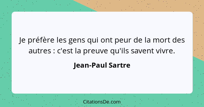 Je préfère les gens qui ont peur de la mort des autres : c'est la preuve qu'ils savent vivre.... - Jean-Paul Sartre