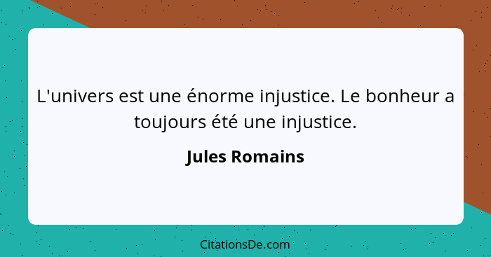 L'univers est une énorme injustice. Le bonheur a toujours été une injustice.... - Jules Romains