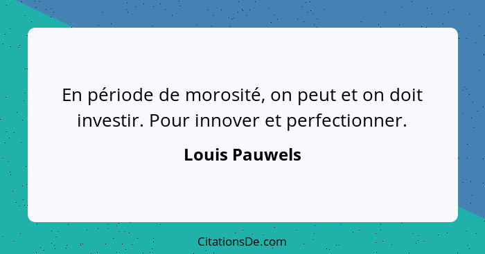 En période de morosité, on peut et on doit investir. Pour innover et perfectionner.... - Louis Pauwels