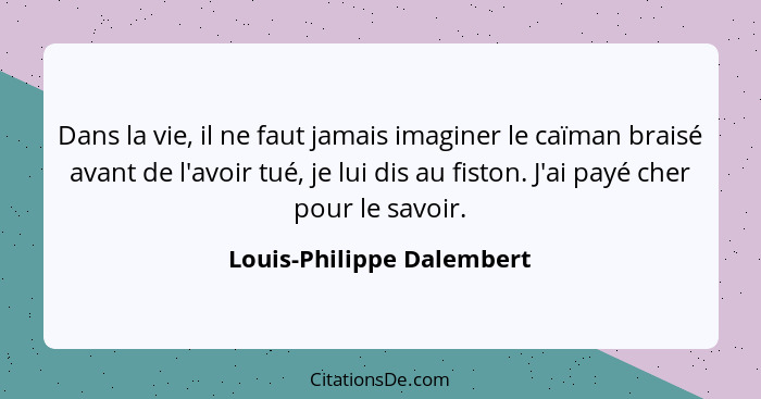 Dans la vie, il ne faut jamais imaginer le caïman braisé avant de l'avoir tué, je lui dis au fiston. J'ai payé cher pour le... - Louis-Philippe Dalembert