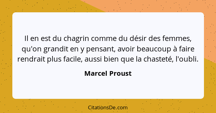 Il en est du chagrin comme du désir des femmes, qu'on grandit en y pensant, avoir beaucoup à faire rendrait plus facile, aussi bien qu... - Marcel Proust