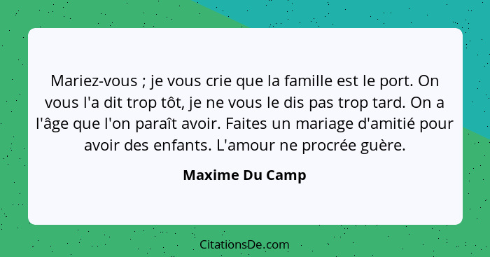 Mariez-vous ; je vous crie que la famille est le port. On vous l'a dit trop tôt, je ne vous le dis pas trop tard. On a l'âge que... - Maxime Du Camp