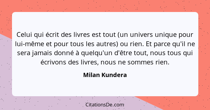 Celui qui écrit des livres est tout (un univers unique pour lui-même et pour tous les autres) ou rien. Et parce qu'il ne sera jamais d... - Milan Kundera
