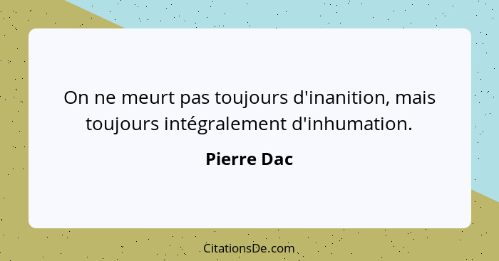 On ne meurt pas toujours d'inanition, mais toujours intégralement d'inhumation.... - Pierre Dac