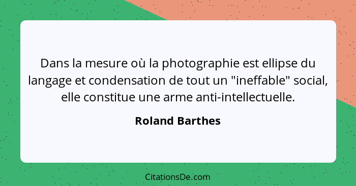 Dans la mesure où la photographie est ellipse du langage et condensation de tout un "ineffable" social, elle constitue une arme anti-... - Roland Barthes