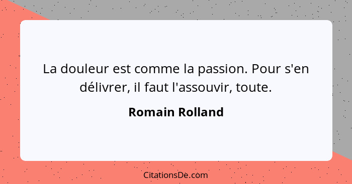 La douleur est comme la passion. Pour s'en délivrer, il faut l'assouvir, toute.... - Romain Rolland